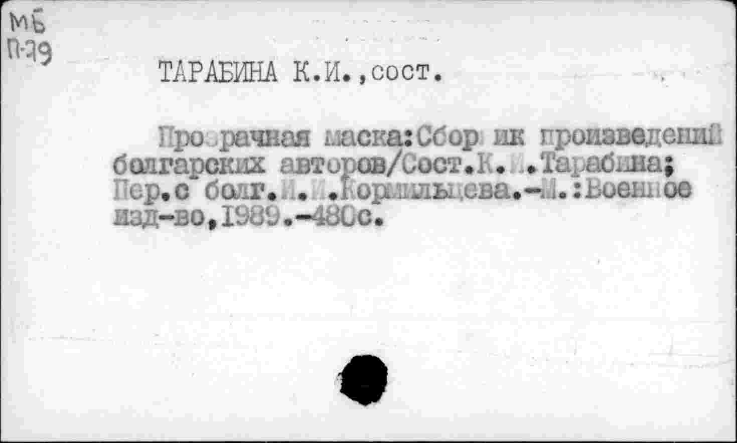 ﻿ТАРАБИНА К.И.,сост.
Про рачная {ласка: Сбор шс произведении болгарских авторов/Сост.Б. .Тарабина; Пср.о бопг.И. ^кормильнева.-й.:Во«ш<ж изд-во, 1989.-48Сс.